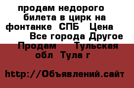 продам недорого 3 билета в цирк на фонтанке, СПБ › Цена ­ 2 000 - Все города Другое » Продам   . Тульская обл.,Тула г.
